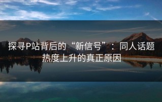 探寻P站背后的“新信号”：同人话题热度上升的真正原因