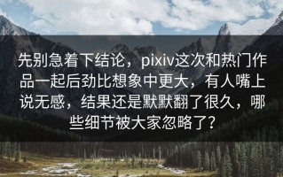先别急着下结论，pixiv这次和热门作品一起后劲比想象中更大，有人嘴上说无感，结果还是默默翻了很久，哪些细节被大家忽略了？