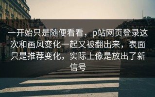 一开始只是随便看看，p站网页登录这次和画风变化一起又被翻出来，表面只是推荐变化，实际上像是放出了新信号
