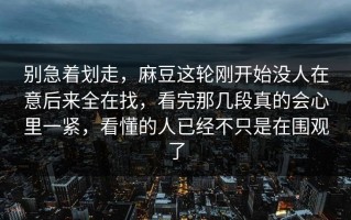 别急着划走，麻豆这轮刚开始没人在意后来全在找，看完那几段真的会心里一紧，看懂的人已经不只是在围观了