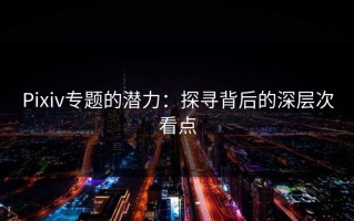 Pixiv专题的潜力：探寻背后的深层次看点