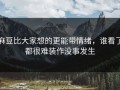 麻豆比大家想的更能带情绪，谁看了都很难装作没事发生