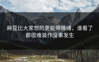 麻豆比大家想的更能带情绪，谁看了都很难装作没事发生