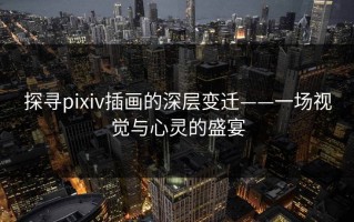 探寻pixiv插画的深层变迁——一场视觉与心灵的盛宴