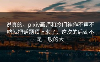说真的，pixiv画师和冷门神作不声不响就把话题顶上来了，这次的后劲不是一般的大