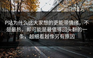 P站为什么比大家想的更能带情绪，不是最热，却可能是最值得回头翻的一条，越细看越像另有原因