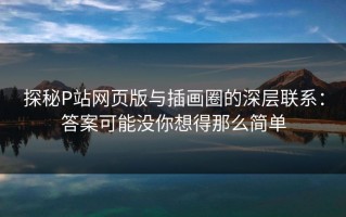 探秘P站网页版与插画圈的深层联系：答案可能没你想得那么简单