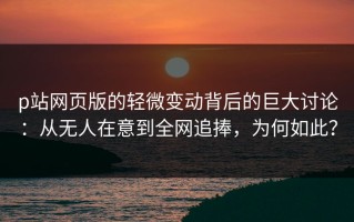 p站网页版的轻微变动背后的巨大讨论：从无人在意到全网追捧，为何如此？