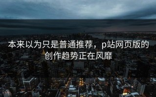本来以为只是普通推荐，p站网页版的创作趋势正在风靡