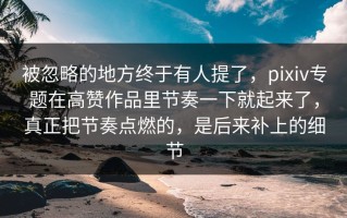 被忽略的地方终于有人提了，pixiv专题在高赞作品里节奏一下就起来了，真正把节奏点燃的，是后来补上的细节
