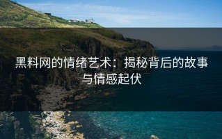 黑料网的情绪艺术：揭秘背后的故事与情感起伏