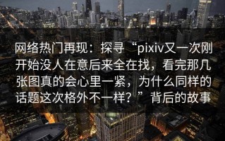 网络热门再现：探寻“pixiv又一次刚开始没人在意后来全在找，看完那几张图真的会心里一紧，为什么同样的话题这次格外不一样？”背后的故事