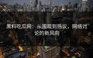 黑料吃瓜网：从围观到热议，网络讨论的新风向