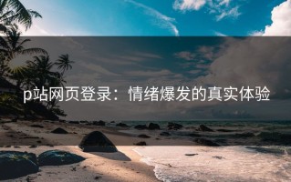 p站网页登录：情绪爆发的真实体验
