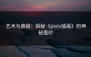 艺术与悬疑：探秘《pixiv插画》的神秘面纱