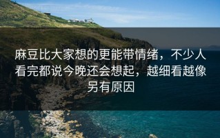 麻豆比大家想的更能带情绪，不少人看完都说今晚还会想起，越细看越像另有原因
