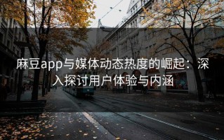 麻豆app与媒体动态热度的崛起：深入探讨用户体验与内涵