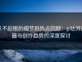 从不起眼的细节到热点回顾：p站浏览器与创作趋势的深度探讨