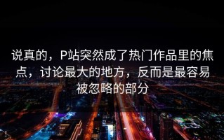 说真的，P站突然成了热门作品里的焦点，讨论最大的地方，反而是最容易被忽略的部分