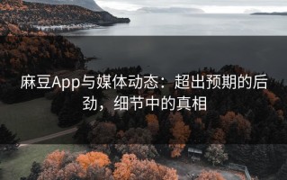 麻豆App与媒体动态：超出预期的后劲，细节中的真相