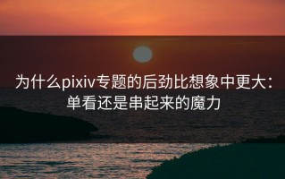 为什么pixiv专题的后劲比想象中更大：单看还是串起来的魔力