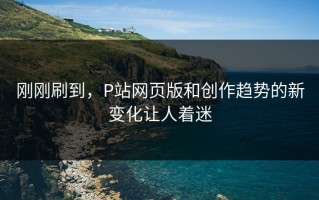 刚刚刷到，P站网页版和创作趋势的新变化让人着迷