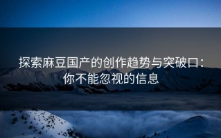 探索麻豆国产的创作趋势与突破口：你不能忽视的信息