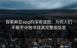探索麻豆app的深夜谜团：为何人们不眠不休地寻找其完整版信息