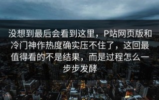没想到最后会看到这里，P站网页版和冷门神作热度确实压不住了，这回最值得看的不是结果，而是过程怎么一步步发酵