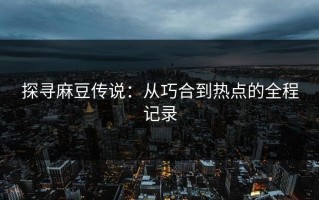探寻麻豆传说：从巧合到热点的全程记录