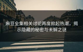 麻豆全集相关讨论再度掀起热潮，揭示隐藏的秘密与未解之谜