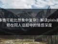 事情可能比想象中复杂：解读pixiv画师在同人话题中的情感深度