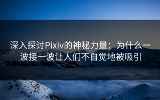 深入探讨Pixiv的神秘力量：为什么一波接一波让人们不自觉地被吸引