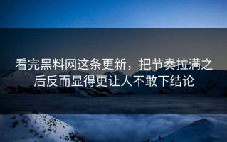 看完黑料网这条更新，把节奏拉满之后反而显得更让人不敢下结论