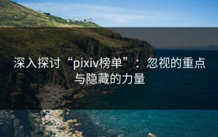 深入探讨“pixiv榜单”：忽视的重点与隐藏的力量