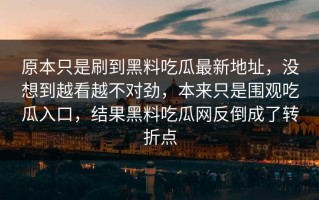 原本只是刷到黑料吃瓜最新地址，没想到越看越不对劲，本来只是围观吃瓜入口，结果黑料吃瓜网反倒成了转折点