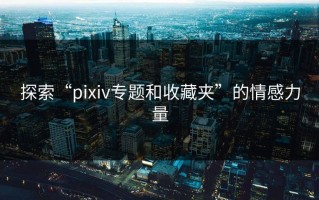 探索“pixiv专题和收藏夹”的情感力量