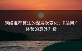 网络推荐算法的深层次变化：P站用户体验的意外升级