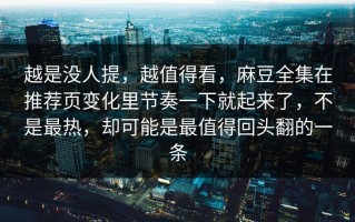 越是没人提，越值得看，麻豆全集在推荐页变化里节奏一下就起来了，不是最热，却可能是最值得回头翻的一条