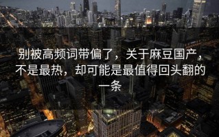 别被高频词带偏了，关于麻豆国产，不是最热，却可能是最值得回头翻的一条