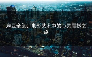 麻豆全集：电影艺术中的心灵震撼之旅