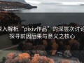 深入解析“pixiv作品”的深层次讨论：探寻前因后果与意义之核心