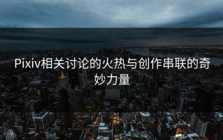 Pixiv相关讨论的火热与创作串联的奇妙力量