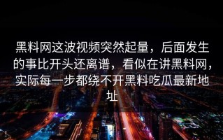 黑料网这波视频突然起量，后面发生的事比开头还离谱，看似在讲黑料网，实际每一步都绕不开黑料吃瓜最新地址