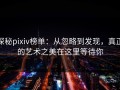 探秘pixiv榜单：从忽略到发现，真正的艺术之美在这里等待你