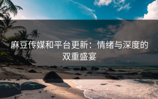 麻豆传媒和平台更新：情绪与深度的双重盛宴