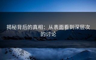 揭秘背后的真相：从表面看到深层次的讨论