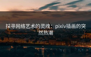 探寻网络艺术的灵魂：pixiv插画的突然热潮