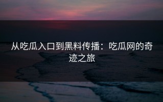 从吃瓜入口到黑料传播：吃瓜网的奇迹之旅