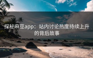 探秘麻豆app：站内讨论热度持续上升的背后故事